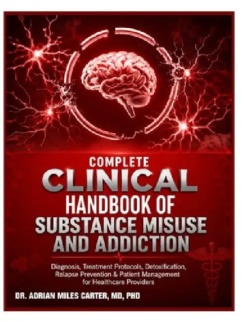 Complete Clinical Handbook of Substance Misuse and Addiction: Diagnosis, Treatment Protocols, Detoxification, Relapse Prevention & Patient Management by Adrian Miles Carter