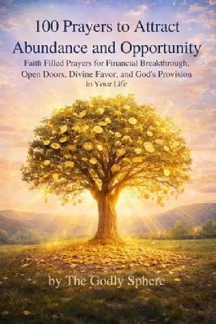 100 Prayers to Attract Abundance and Opportunity: Faith Filled Prayers for Financial Breakthrough, Open Doors, Divine Favor, and God's Provision in Yo by The Godly Sphere
