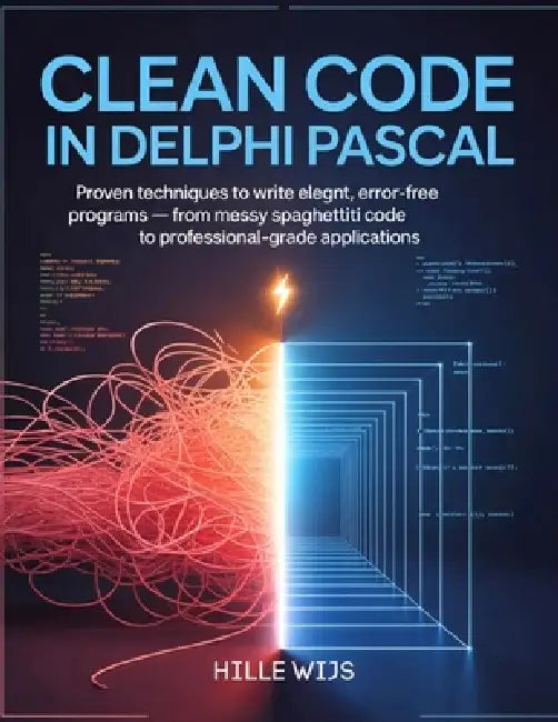 Clean Code in Delphi Pascal: Proven Techniques to Write Elegant, Error-Free Programs - From Messy Spaghetti Code to Professional-Grade Applications by Hille Wijs