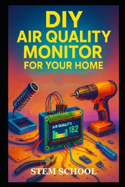 DIY Air Quality Monitor for Your Home: A Guide to Build Smart Indoor Pollution Sensors for Healthier Living by Stem School