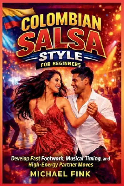 Colombian Salsa Style for Beginners: Develop Fast Footwork, Musical Timing, and High-Energy Partner Moves by Michael Fink