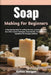 Soap Making For Beginners: A Step-By-Step Guide To Crafting Natural, Luxurious Cleansing Bars With Creative Techniques, Essential Oils, And Sustainabl by Kolton Morgan