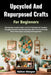 Upcycled And Repurposed Crafts For Beginners: Step-by-Step Creative Projects And DIY Techniques To Transform Everyday Materials Into Stunning Home Déc by Kolton Morgan