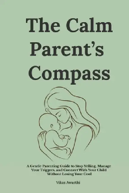 The Calm Parent's Compass: A Gentle Parenting Guide to Stop Yelling, Manage Your Triggers, and Connect With Your Child Without Losing Your Cool by Vikas Awasthi