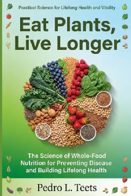 Eat Plants, Live Longer: The Science of Whole-Food Nutrition for Preventing Disease and Building Lifelong Health by Pedro L. Teets