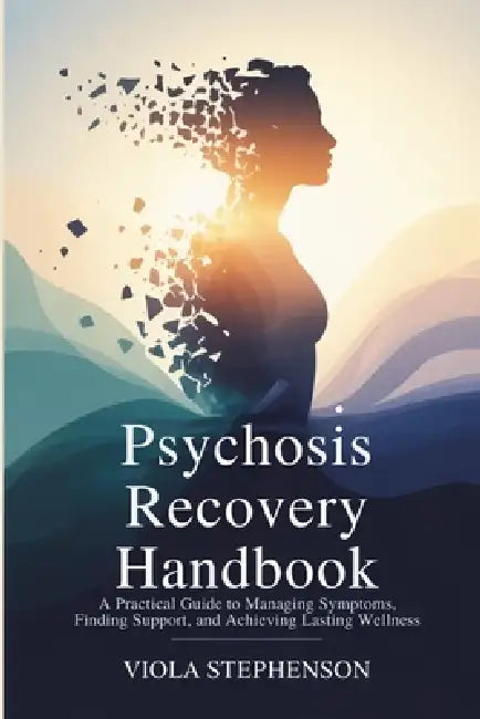 Psychosis Recovery Handbook: A Practical Guide to Managing Symptoms, Finding Support, and Achieving Lasting Wellness by Viola Stephenson