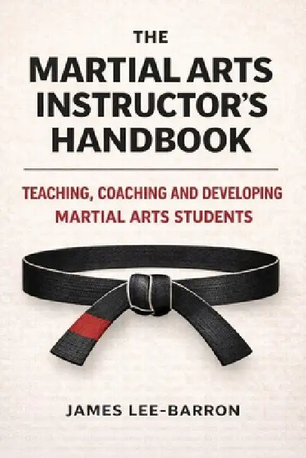 The Martial Arts Instructor's Handbook: Teaching, Coaching and Developing Students in Martial Arts by James R. Lee-Barron