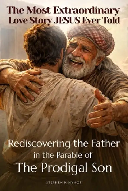 The Most Extraordinary Love Story Jesus Ever Told: Rediscovering The Father In The Parable Of The Prodigal Son by Stephen K. Nyhof