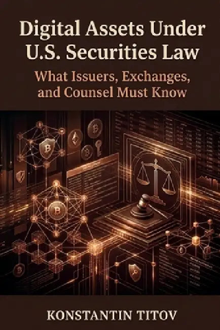 Digital Assets Under U.S. Securities Law: What Issuers, Exchanges, and Counsel Must Know by Konstantin Titov
