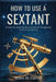 How to Use a Sextant: A Step-by-Step Guide to Celestial Navigation and Position Finding by Miles H. Carver