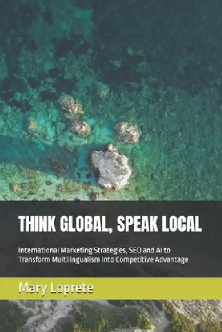 Think Global, Speak Local: International Marketing Strategies, SEO and AI to Transform Multilingualism into Competitive Advantage by Mariarita Loprete