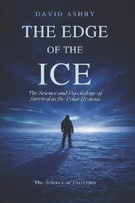 The Edge of the Ice: The Science and Psychology of Survival in the Polar Regions by David Ashby