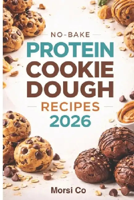No-Bake Protein Cookie Dough Recipes 2026: 50 Flavors Under 200 Calories Each by Morsi Co