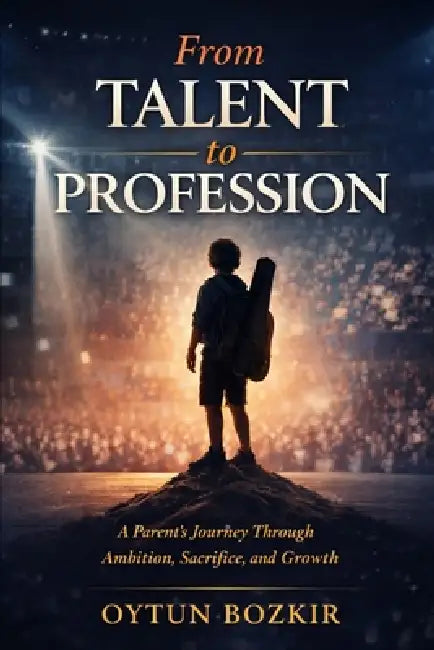 From Talent To Profession: A Parent's Journey Through Ambition, Sacrifice, and Growth by Oytun Bozkır