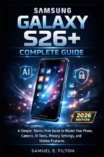 Samsung Galaxy S26+ Complete Guide: A Simple, Stress-Free Guide to Master Your Phone, Camera, AI Tools, Privacy Settings, and Hidden Features by Samuel E. Tilton