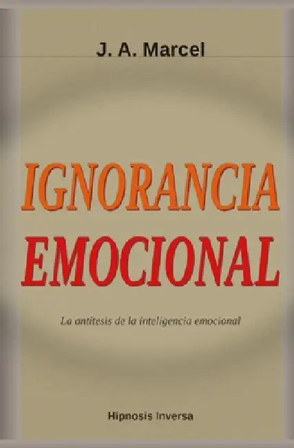 Ignorancia Emocional: La antítesis de la inteligencia emocional by J. a. Marcel