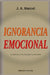 Ignorancia Emocional: La antítesis de la inteligencia emocional by J. a. Marcel