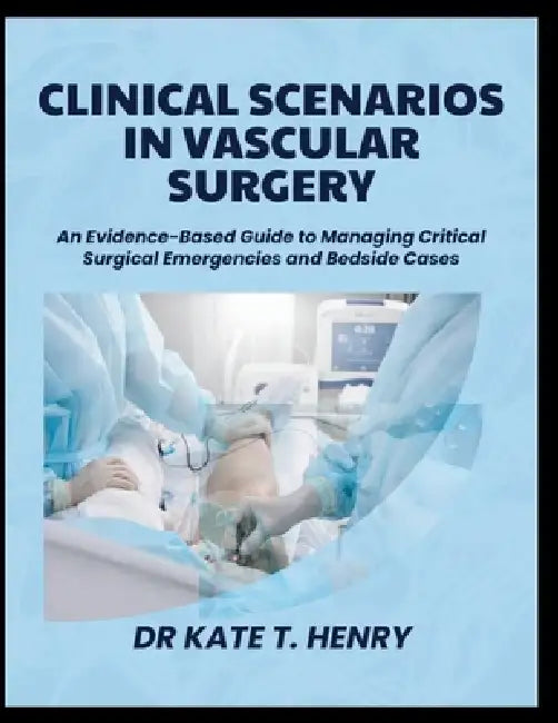 Clinical Scenarios in Vascular Surgery: An Evidence-Based Guide to Managing Critical Surgical Emergencies and Bedside Cases by Kate T. Henry