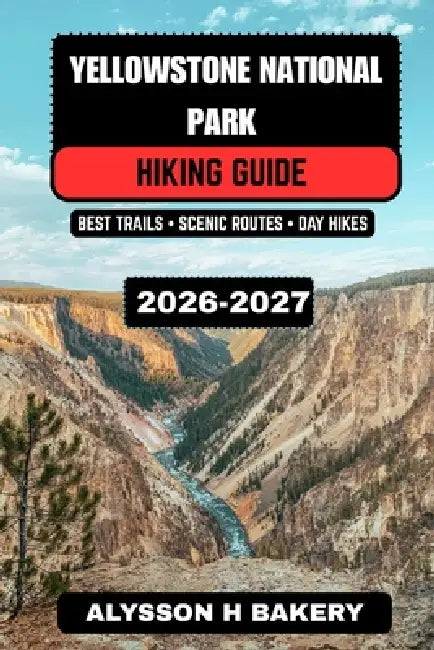 Yellowstone National Park Hiking Guide 2026-2027: Best Trails, Scenic Routes, Wildlife Viewing, Camping Tips, Maps & 3-7 Day Hiking Itinerarie by Alysson H. Bakery