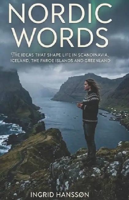 Nordic Words: The Ideas That Shape Life in Scandinavia, Iceland, the Faroe Islands and Greenland by Ingrid Hanssøn