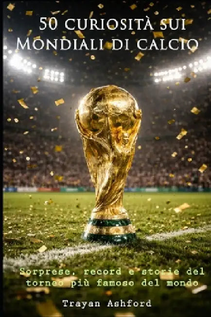 50 curiosità sui Mondiali di calcio: Sorprese, record, storie e momenti leggendari by A. Sunot, Trayan Ashford