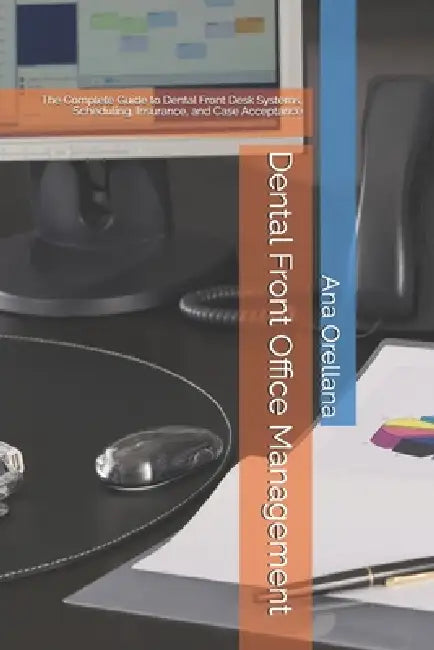 Dental Front Office Management: The Complete Guide to Dental Front Desk Systems, Scheduling, Insurance, and Case Acceptance by Ana Orellana