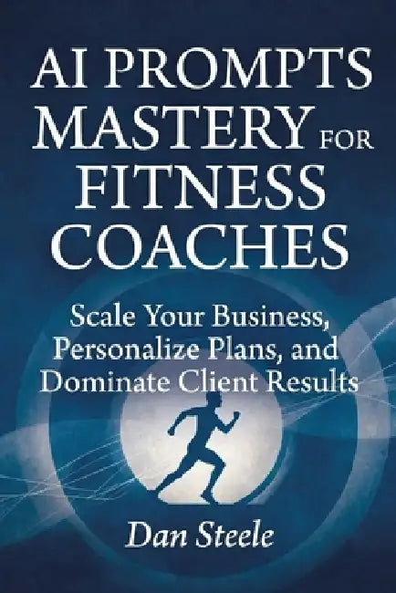 AI Prompts Mastery for Fitness Coaches: Scale Your Business, Personalize Plans, and Dominate Client Results by Dan Steele