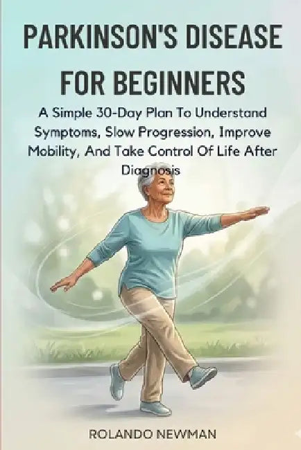 Parkinson's Disease for Beginners: A Simple 30-Day Plan To Understand Symptoms, Slow Progression, Improve Mobility, And Take Control Of Life After Dia by Rolando Newman