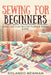 Sewing for Beginners: A Simple System To Learn Stitches, Understand Fabrics, And Create Beautiful Handmade Projects Quickly by Rolando Newman