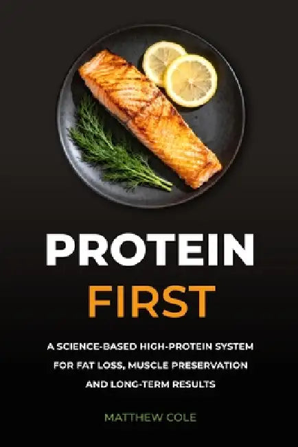 Protein First: A Science-Based High-Protein System for Fat Loss, Muscle Preservation and Long-Term Results by Matthew Cole