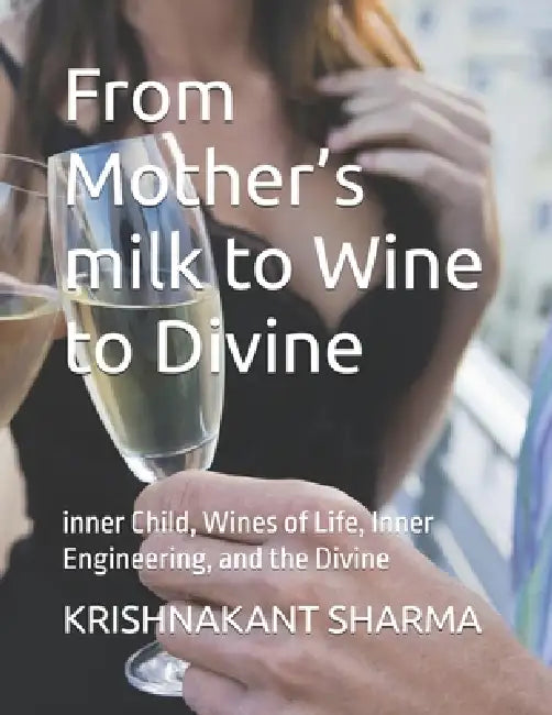 From Mother's milk to Wine to Divine: inner Child, Wines of Life, Inner Engineering, and the Divine by Krishnakant Sharma