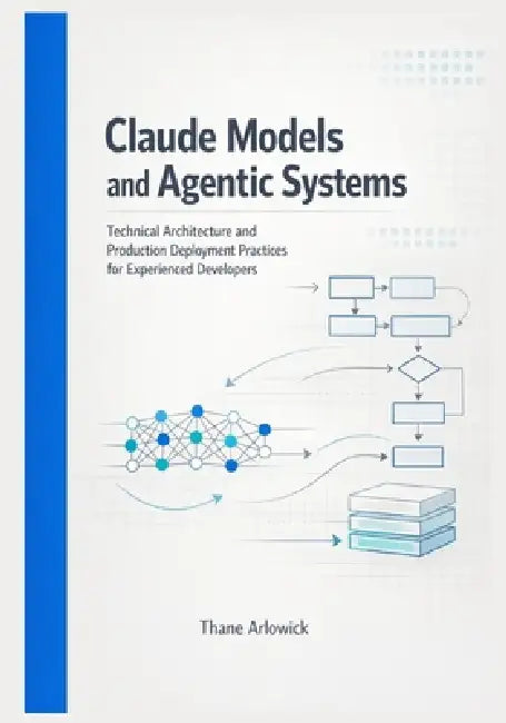Claude Models and Agentic Systems: Technical Architecture and Production Deployment Practices for Experienced Developers by Thane Arlowick