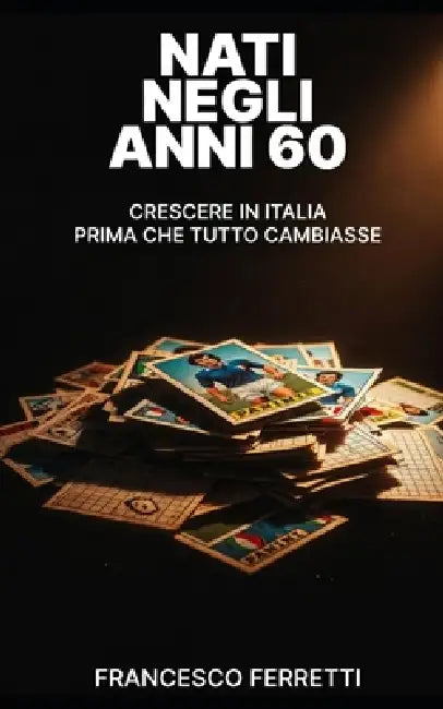 Nati Negli Anni 60: Crescere in Italia prima che tutto cambiasse by Francesco Ferretti