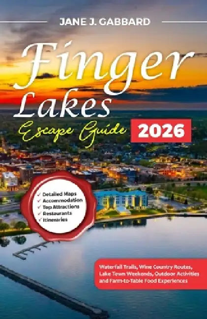 The Finger Lakes Escape Guide: Waterfall Trails, Wine Country Routes, Lake Town Weekends, Outdoor Activities and Farm-to-Table Food Experiences by Jane J. Gabbard