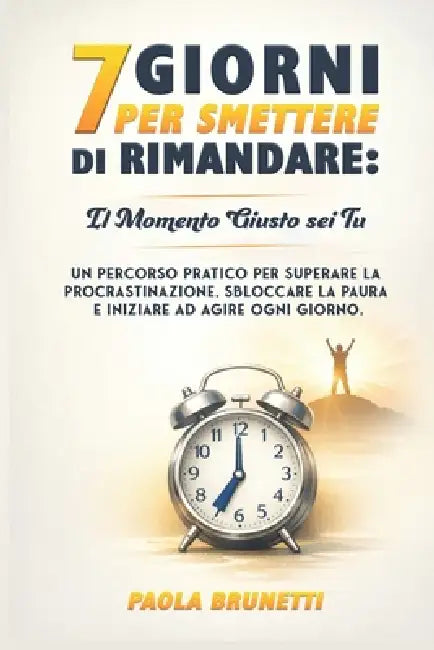 7 Giorni per Smettere di Rimandare: Il Momento Giusto Sei Tu.: Un Percorso Pratico per Superare la Procrastinazione, Sbloccare la Paura e Iniziare ad by Paola Brunetti