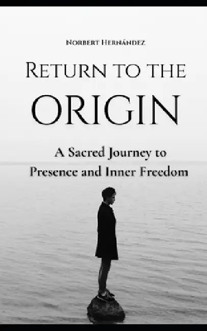 Return to the Origin: A Sacred Journey to Presence and Inner Freedom by Norbert Hernandez Mendoza, Norbert Hernandez Mendoza