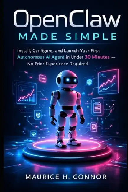 OpenClaw Made Simple: Install, Configure, and Launch Your First Autonomous AI Agent in Under 30 Minutes - No Prior Experience Required by Maurice H. Connor