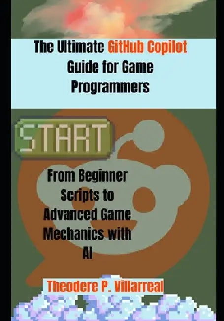 The Ultimate GitHub Copilot Guide for Game Programmers: From Beginner Scripts to Advanced Game Mechanics with AI by Theodere P. Villarreal