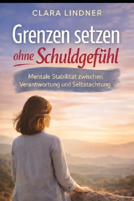 Grenzen setzen ohne Schuldgefühl: Mentale Stabilität zwischen Verantwortung und Selbstachtung by Clara Lindner
