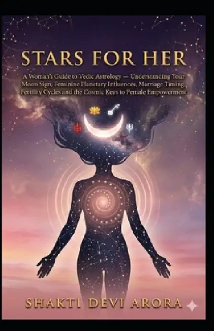 Stars for Her: A Woman's Guide to Vedic Astrology - Understanding Your Moon Sign, Feminine Planetary Influences, Marriage Timing, Fertility Cycles and by Shakti Devi Arora