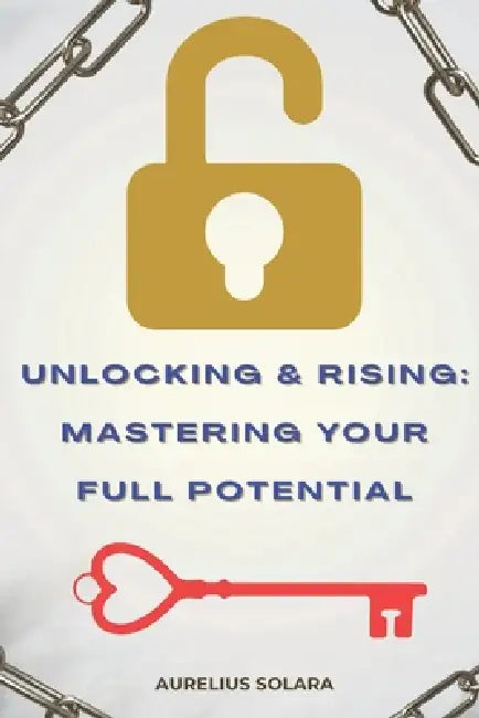 Unlocking And Rising: Mastering Your Full Potential: Awakening Through Identity, Compounding Growth, And The Power Of Becoming Unstoppable by Aurelius Solara