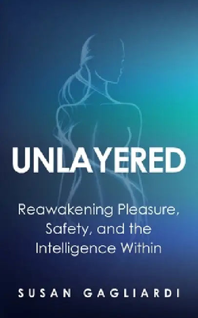 Unlayered: Reawakening Pleasure, Safety, and the Intelligence Within by Susan Gagliardi