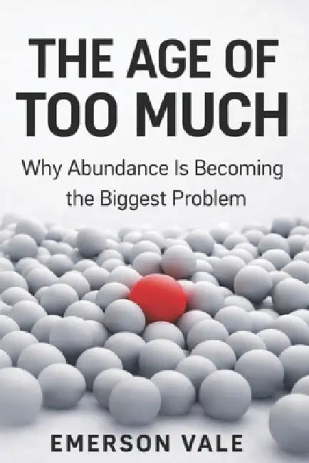 The Age of Too Much: Why Abundance Is Becoming the Biggest Problem by Emerson Vale