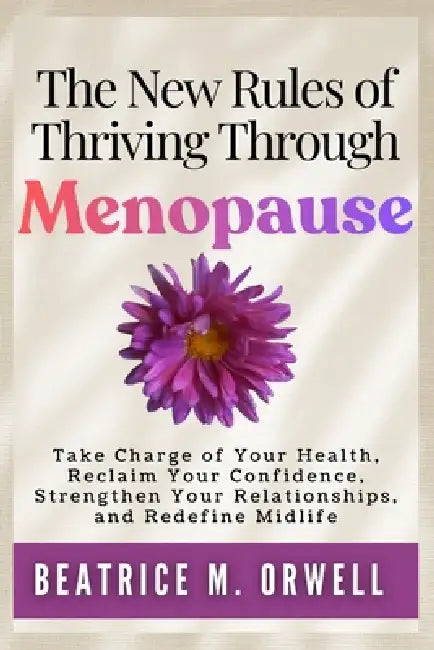 The New Rules of Thriving Through Menopause: Take Charge of Your Health, Reclaim Your Confidence, Strengthen Your Relationships, and Redefine Midlife by Beatrice M. Orwell