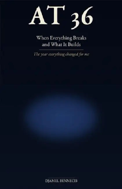 At 36: When Everything Breaks and What It Builds by Djamel Bennecib