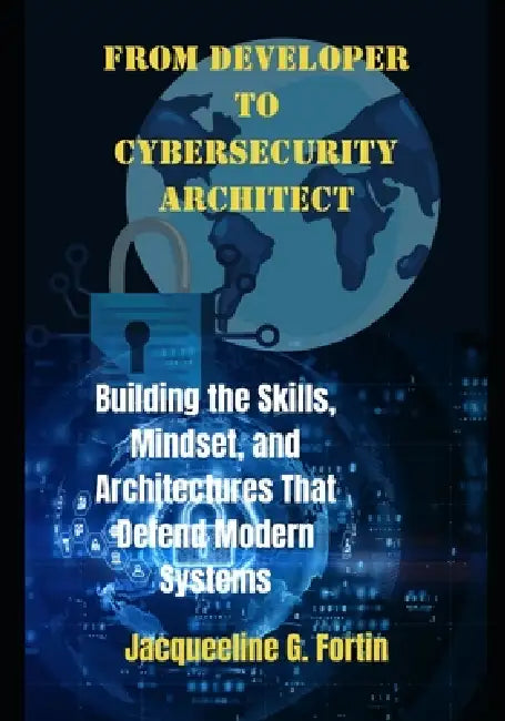 From Developer to Cybersecurity Architect: Building the Skills, Mindset, and Architectures That Defend Modern Systems by Jacqueeline G. Fortin