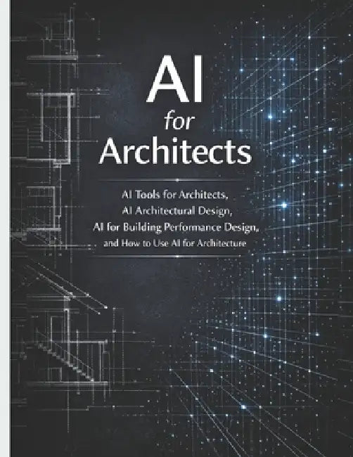 AI for Architects: AI Tools for Architects, AI Architectural Design, AI for Building Performance Design, and How to Use AI for Architecture by Riley Carter