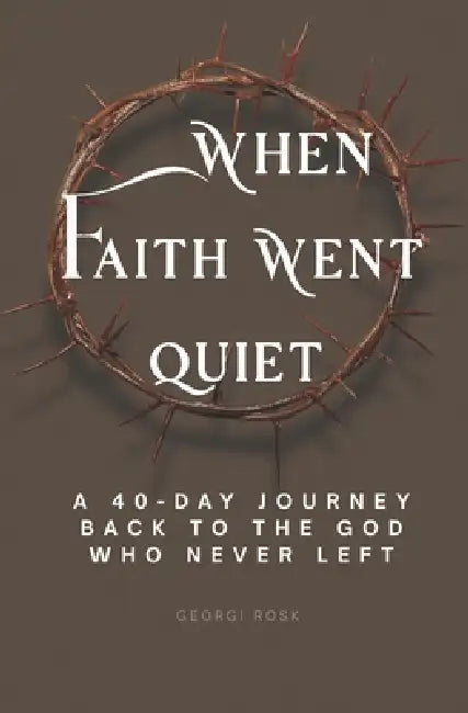 When faith went quiet: A 40-day journey back to the God who never left by Georgi Rosk