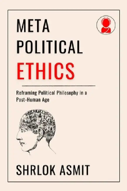 Meta-Political Ethics: Reframing Political Philosophy in a Post-Human Age by Shrlok Asmit