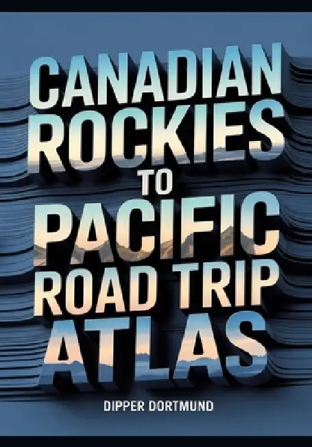 Canadian Rockies to Pacific Road Trip Atlas: Map Guide, National Parks, Scenic Drives & Adventure Planning by Dipper Dortmund